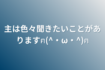 主は色々聞きたいことがありますฅ(^・ω・^)ฅ