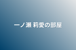 一ノ瀬 莉愛の部屋