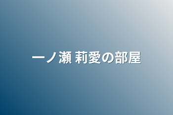 一ノ瀬 莉愛の部屋