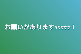 お願いがありますｯｯｯｯｯ！