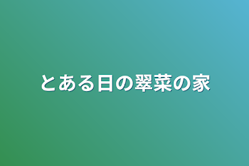 とある日の翠菜の家