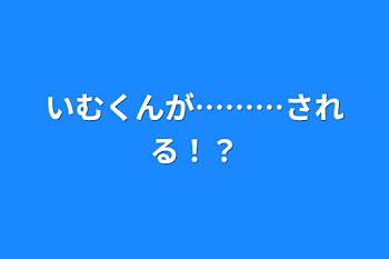 「いむくんが………される！？」のメインビジュアル