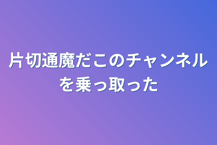 「片切通魔だこのチャンネルを乗っ取った」のメインビジュアル