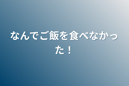 なんでご飯を食べなかった！