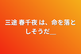 三途 春千夜 は、命を落としそうだ＿