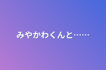 みやかわくんと……