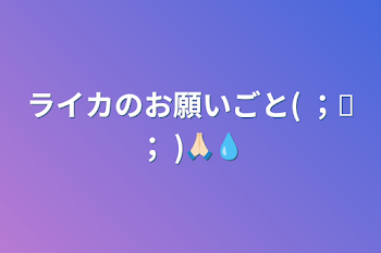 ライカのお願いごと( ；꒳​；  )🙏🏻💧