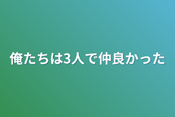 俺たちは3人で仲良かった