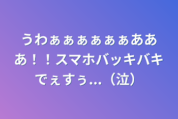 うわぁぁぁぁぁぁあああ！！スマホバッキバキでぇすぅ...（泣）