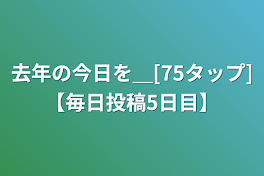 去年の今日を＿[75タップ]【毎日投稿5日目】