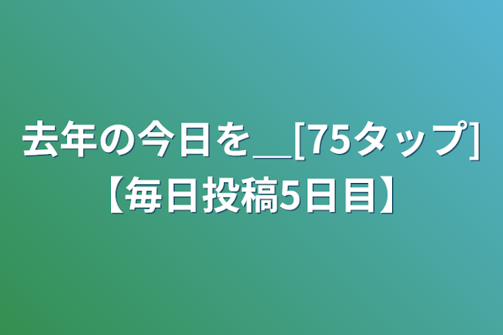 「去年の今日を＿[75タップ]【毎日投稿5日目】」のメインビジュアル