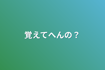 覚えてへんの？