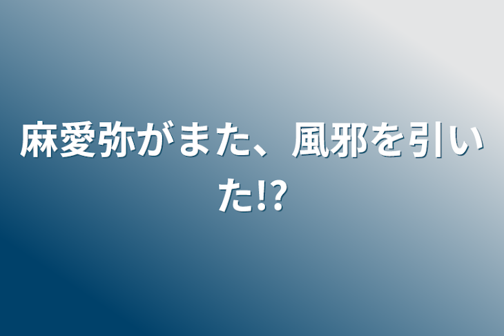 「麻愛弥がまた、風邪を引いた!?」のメインビジュアル