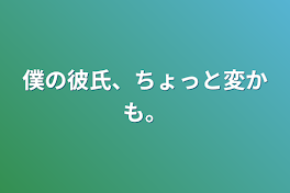 僕の彼氏、ちょっと変かも。