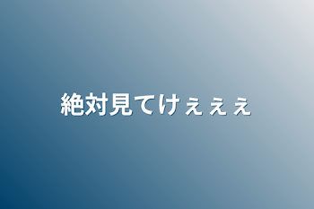 絶対見てけぇぇぇ