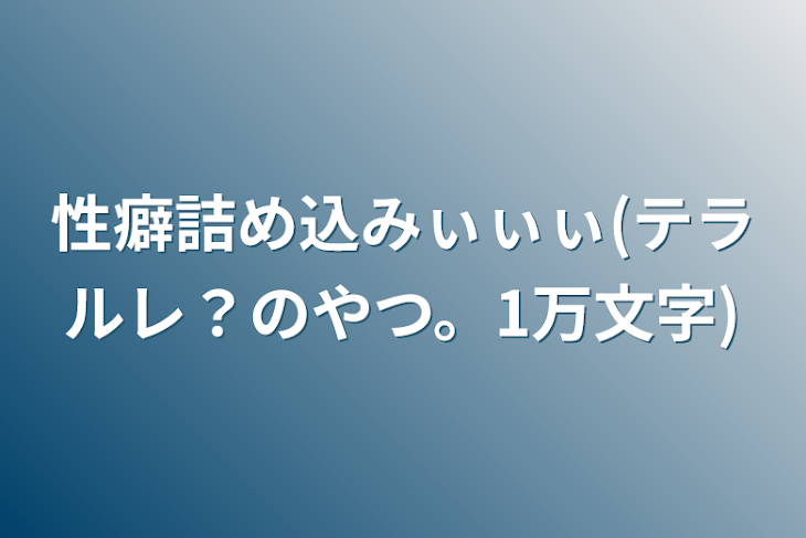 「性癖詰め込みぃぃぃ(テラルレ？のやつ。1万文字)」のメインビジュアル