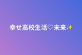 幸せ高校生活♡未来✨