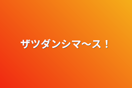 ザツダンシマ〜ス！