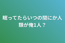 眠ってたらいつの間にか人類が俺1人？