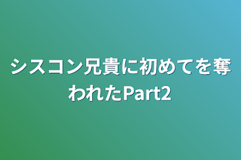 シスコン兄貴に初めてを奪われたPart2