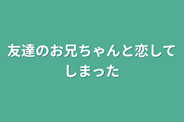 友達のお兄ちゃんと恋してしまった