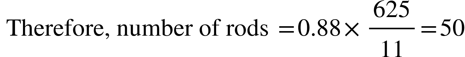 <math xmlns="http://www.w3.org/1998/Math/MathML"><mtext>&#xA0;Therefore, number of rods&#xA0;</mtext><mo>=</mo><mn>0.88</mn><mo>&#xD7;</mo><mfrac><mn>625</mn><mn>11</mn></mfrac><mo>=</mo><mn>50</mn></math>