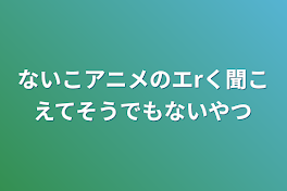 ないこアニメのエrく聞こえてそうでもないやつ