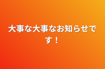 大事な大事なお知らせです！