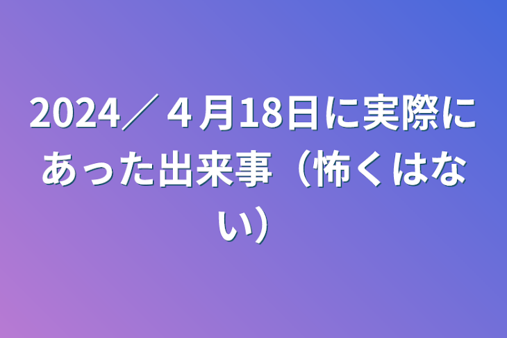 「2024／４月18日に実際にあった出来事（怖くはない）」のメインビジュアル