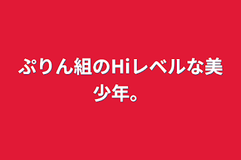 ぷりん組のHiレベルな美少年。