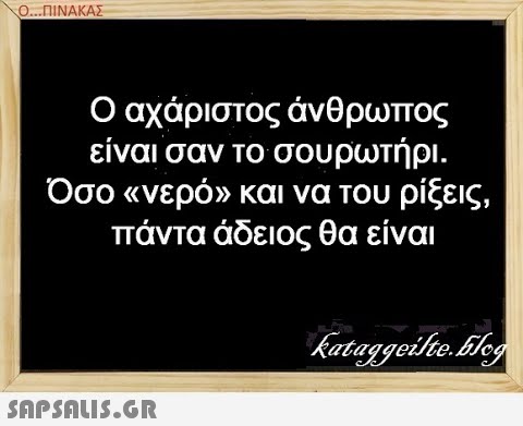 Ο..ΙΝΑΚΑΣ Ο αχάριστος άνθρωπος είναι σαν το σουρωτήρι . Όσο ανερόν και να του ρίξεις, πάντα άδειος θα είναι SAPSALIS.G.