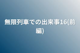 無限列車での出来事16(前編)