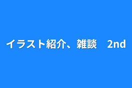 イラスト紹介、雑談　2nd