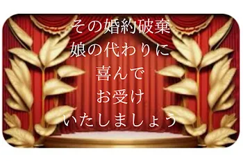 その婚約破棄、娘の代わりに喜んでお受けいたしましょう