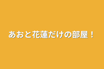 あおと花蓮だけの部屋！