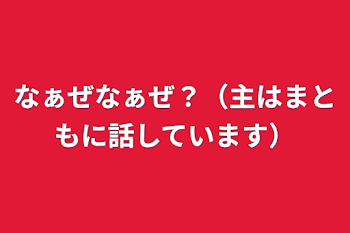 なぁぜなぁぜ？（主はまともに話しています）