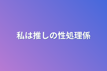 私は推しの性処理係