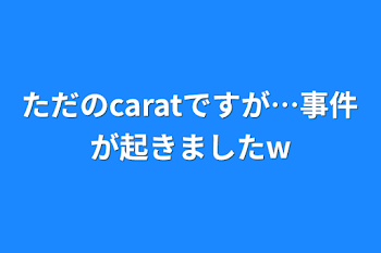 「ただのcaratですが…事件が起きましたw」のメインビジュアル