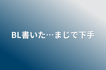 BL書いた…まじで下手