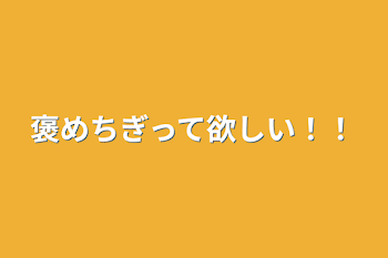 褒めちぎって欲しい！！