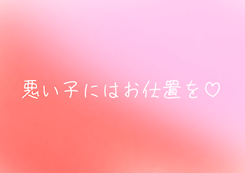 悪い子にはお仕置を♡