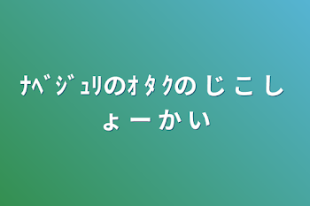 ﾅﾍﾞｼﾞｭﾘのｵ ﾀ ｸの じ こ し ょ ー か い