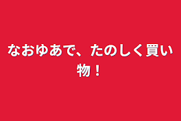 なおゆあで、楽しく買い物！