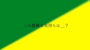 この 複雑 な 気持 ち は ＿ ？