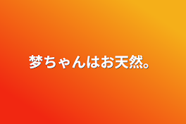 梦ちゃんはお天然。