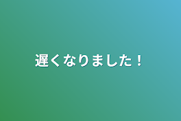 遅くなりました！