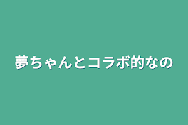 夢ちゃんとコラボ的なの