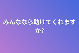 みんななら助けてくれますか?