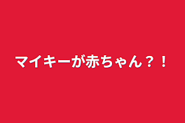 マイキーが赤ちゃん？！