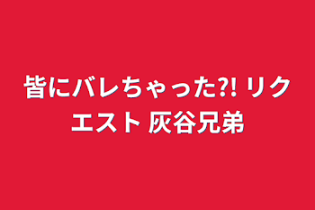 皆にバレちゃった?! リクエスト  灰谷兄弟